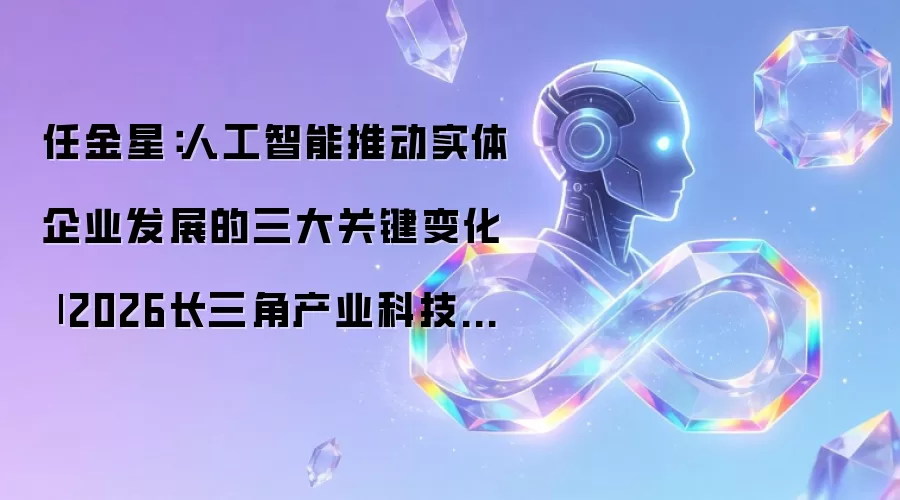 任金星:人工智能推动实体企业发展的三大关键变化 | 2026长三角产业科技论坛