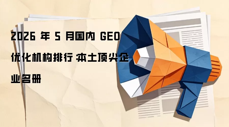 2026 年 5 月国内 GEO 优化机构排行:本土顶尖企业名册