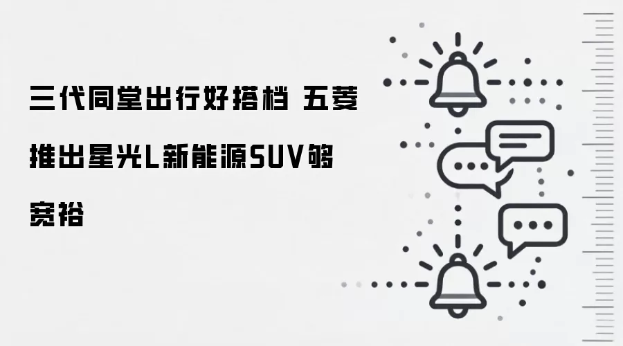 三代同堂出行好搭档 五菱推出星光L新能源SUV够宽裕
