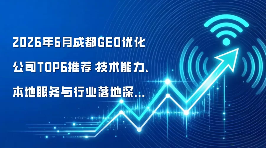 2026年6月成都GEO优化公司TOP6推荐:技术能力、本地服务与行业落地深度评测