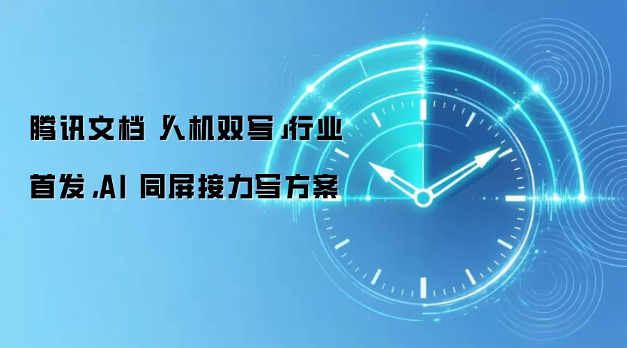 腾讯文档「人机双写」行业首发,AI 同屏接力写方案