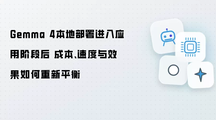 Gemma 4本地部署进入应用阶段后 成本、速度与效果如何重新平衡