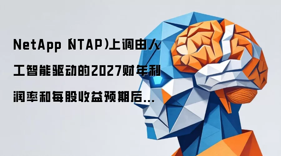 NetApp(NTAP)上调由人工智能驱动的2027财年利润率和每股收益预期后股价上涨26.4%
